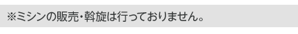 ※ミシンの販売・斡旋は行っておりません。